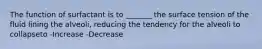 The function of surfactant is to _______ the surface tension of the fluid lining the alveoli, reducing the tendency for the alveoli to collapseto -Increase -Decrease