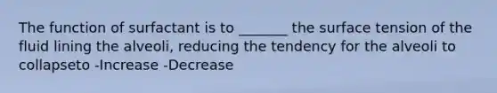 The function of surfactant is to _______ the surface tension of the fluid lining the alveoli, reducing the tendency for the alveoli to collapseto -Increase -Decrease