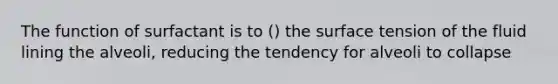 The function of surfactant is to () the surface tension of the fluid lining the alveoli, reducing the tendency for alveoli to collapse