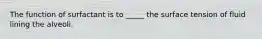 The function of surfactant is to _____ the surface tension of fluid lining the alveoli.