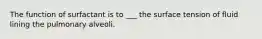 The function of surfactant is to ___ the surface tension of fluid lining the pulmonary alveoli.