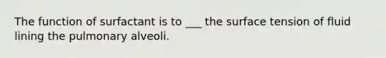 The function of surfactant is to ___ the surface tension of fluid lining the pulmonary alveoli.