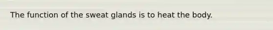 The function of the sweat glands is to heat the body.