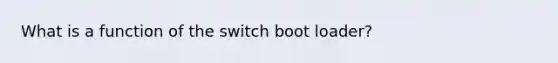 What is a function of the switch boot loader?