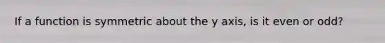 If a function is symmetric about the y axis, is it even or odd?