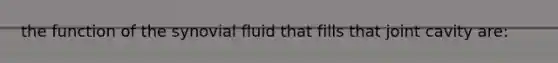 the function of the synovial fluid that fills that joint cavity are: