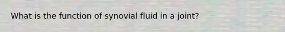 What is the function of synovial fluid in a joint?