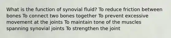 What is the function of synovial fluid? To reduce friction between bones To connect two bones together To prevent excessive movement at the joints To maintain tone of the muscles spanning synovial joints To strengthen the joint