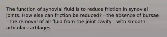 The function of synovial fluid is to reduce friction in synovial joints. How else can friction be reduced? - the absence of bursae - the removal of all fluid from the joint cavity - with smooth articular cartilages