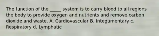 The function of the _____ system is to carry blood to all regions the body to provide oxygen and nutrients and remove carbon dioxide and waste. A. Cardiovascular B. Integumentary c. Respiratory d. Lymphatic