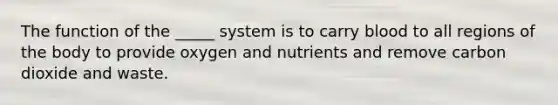 The function of the _____ system is to carry blood to all regions of the body to provide oxygen and nutrients and remove carbon dioxide and waste.