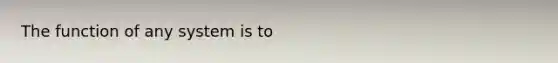 The function of any system is to