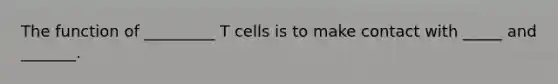 The function of _________ T cells is to make contact with _____ and _______.