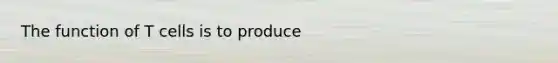 The function of T cells is to produce