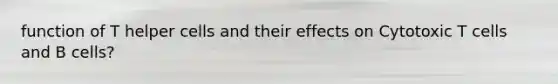 function of T helper cells and their effects on Cytotoxic T cells and B cells?