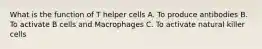 What is the function of T helper cells A. To produce antibodies B. To activate B cells and Macrophages C. To activate natural killer cells