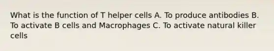 What is the function of T helper cells A. To produce antibodies B. To activate B cells and Macrophages C. To activate natural killer cells