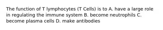 The function of T lymphocytes (T Cells) is to A. have a large role in regulating the immune system B. become neutrophils C. become plasma cells D. make antibodies