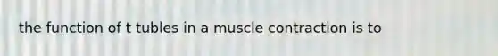 the function of t tubles in a muscle contraction is to