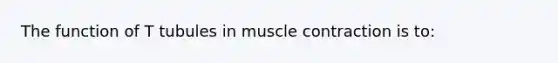 The function of T tubules in muscle contraction is to: