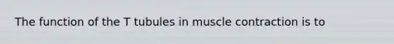 The function of the T tubules in muscle contraction is to