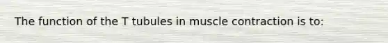 The function of the T tubules in muscle contraction is to: