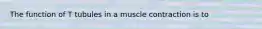 The function of T tubules in a muscle contraction is to