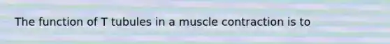 The function of T tubules in a <a href='https://www.questionai.com/knowledge/k0LBwLeEer-muscle-contraction' class='anchor-knowledge'>muscle contraction</a> is to