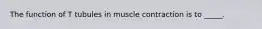 The function of T tubules in muscle contraction is to _____.