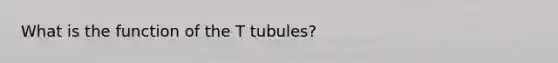 What is the function of the T tubules?