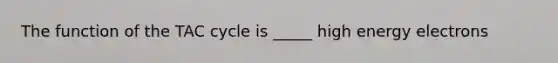 The function of the TAC cycle is _____ high energy electrons