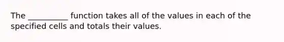 The __________ function takes all of the values in each of the specified cells and totals their values.