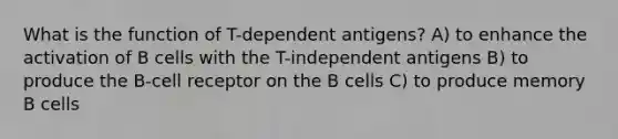 What is the function of T-dependent antigens? A) to enhance the activation of B cells with the T-independent antigens B) to produce the B-cell receptor on the B cells C) to produce memory B cells