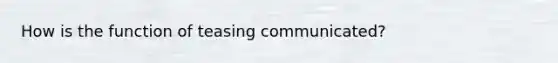 How is the function of teasing communicated?