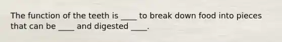 The function of the teeth is ____ to break down food into pieces that can be ____ and digested ____.