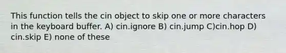 This function tells the cin object to skip one or more characters in the keyboard buffer. A) cin.ignore B) cin.jump C)cin.hop D) cin.skip E) none of these