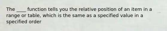 The ____ function tells you the relative position of an item in a range or table, which is the same as a specified value in a specified order