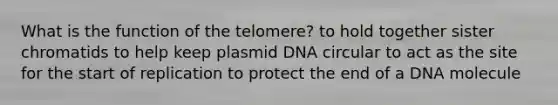 What is the function of the telomere? to hold together sister chromatids to help keep plasmid DNA circular to act as the site for the start of replication to protect the end of a DNA molecule