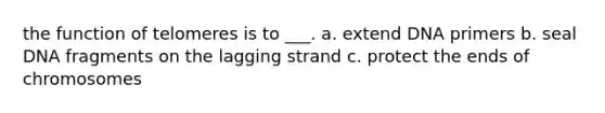 the function of telomeres is to ___. a. extend DNA primers b. seal DNA fragments on the lagging strand c. protect the ends of chromosomes