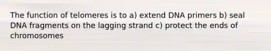 The function of telomeres is to a) extend DNA primers b) seal DNA fragments on the lagging strand c) protect the ends of chromosomes