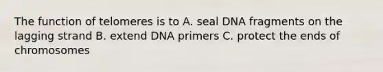 The function of telomeres is to A. seal DNA fragments on the lagging strand B. extend DNA primers C. protect the ends of chromosomes