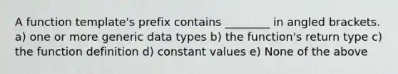 A function template's prefix contains ________ in angled brackets. a) one or more generic data types b) the function's return type c) the function definition d) constant values e) None of the above