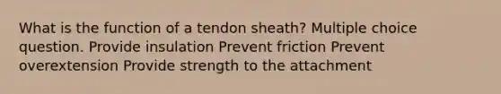 What is the function of a tendon sheath? Multiple choice question. Provide insulation Prevent friction Prevent overextension Provide strength to the attachment