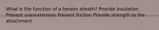 What is the function of a tendon sheath? Provide insulation Prevent overextension Prevent friction Provide strength to the attachment