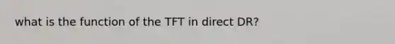 what is the function of the TFT in direct DR?