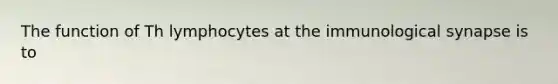 The function of Th lymphocytes at the immunological synapse is to