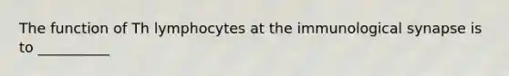 The function of Th lymphocytes at the immunological synapse is to __________