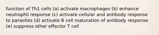 function of Th1 cells (a) activate macrophages (b) enhance neutrophil response (c) activate cellular and antibody response to parasites (d) activate B cell maturation of antibody response (e) suppress other effector T cell