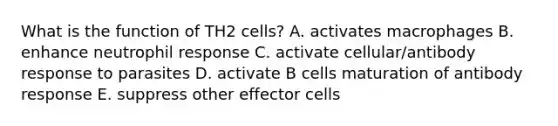 What is the function of TH2 cells? A. activates macrophages B. enhance neutrophil response C. activate cellular/antibody response to parasites D. activate B cells maturation of antibody response E. suppress other effector cells