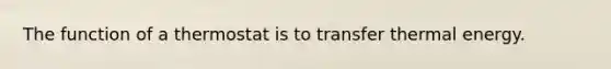 The function of a thermostat is to transfer thermal energy.